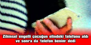 ZİHİNSEL ENGELLİ ÇOCUĞUN ELİNDEKİ TELEFONU ALDI SONRA DA ‘TELEFON BENİM’ DEDİ