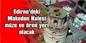 EDİRNE’DEKİ MAKEDON KULESİ MÜZE VE ÖREN YERİ OLACAK