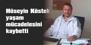 HÜSEYİN KÖSTEK, YAŞAM MÜCADELESİNİ KAYBETTİ