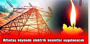 ALTINTAŞ KÖYÜNDE ELEKTRİK KESİNTİSİ UYGULANACAK