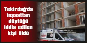 TEKİRDAĞ’DA İNŞAATTAN DÜŞTÜĞÜ İDDİA EDİLEN KİŞİ ÖLDÜ