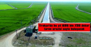 TRAKYA’DA BU YIL 695 BİN 720 DEKAR TARIM ARAZİSİ SUYLA BULUŞACAK