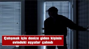 ÇALIŞMAK İÇİN DENİZE GİDEN KİŞİNİN EVİNDEKİ EŞYALAR ÇALINDI