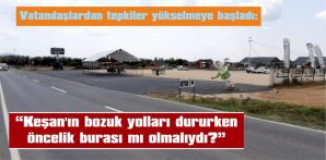 “KEŞAN’IN BOZUK YOLLARI DURURKEN, ÖNCELİK BURASI MI OLMALIYDI?”