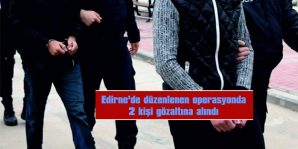 EDİRNE’DE DÜZENLENEN OPERASYONDA 2 KİŞİ GÖZALTINA ALINDI