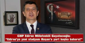 GAYTANCIOĞLU: “EDİRNE’YE YENİ STADYUM KEŞAN’A YURT BAŞKA BAHARA!”