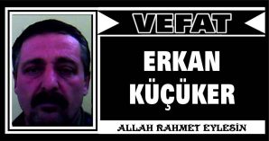 ERKAN KÜÇÜKER VEFAT ETTİ