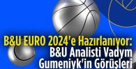 B&U EURO 2024’E HAZIRLANIYOR: B&U ANALİSTİ VADYM GUMENİYK’İN GÖRÜŞLERİ