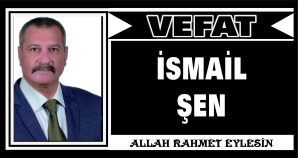 İSMAİL ŞEN VEFAT ETTİ