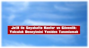 JetX ile Seyahatte Konfor ve Güvenlik: Yolculuk Deneyimini Yeniden Tanımlamak