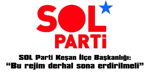 SOL PARTİ KEŞAN İLÇE BAŞKANLIĞI “BU REJİM DERHAL SONA ERDİRİLMELİ”