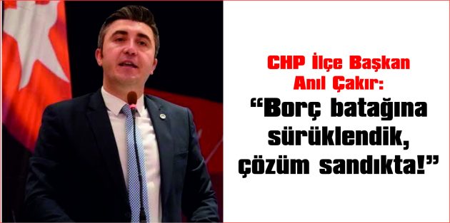 ÇAKIR: “BORÇ BATAĞINA SÜRÜKLENDİK, ÇÖZÜM SANDIKTA!”